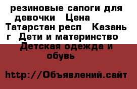 резиновые сапоги для девочки › Цена ­ 300 - Татарстан респ., Казань г. Дети и материнство » Детская одежда и обувь   